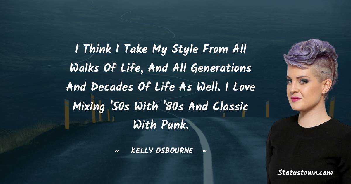 Kelly Osbourne Quotes - I think I take my style from all walks of life, and all generations and decades of life as well. I love mixing '50s with '80s and classic with punk.